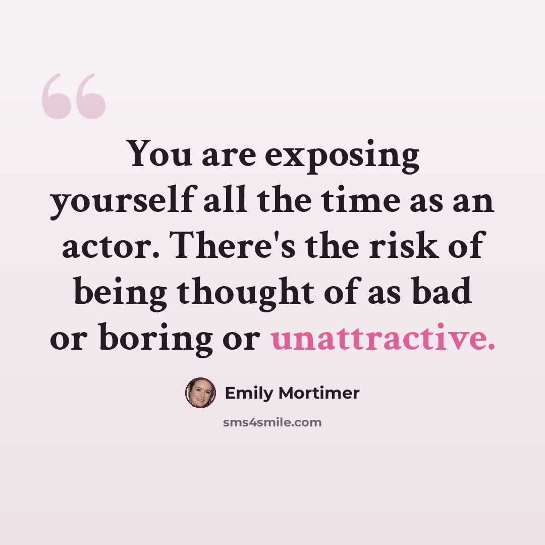 “You are exposing yourself all the time as an actor. There's the risk of being thought of as bad or boring or unattractive.” quote by Emily Mortimer