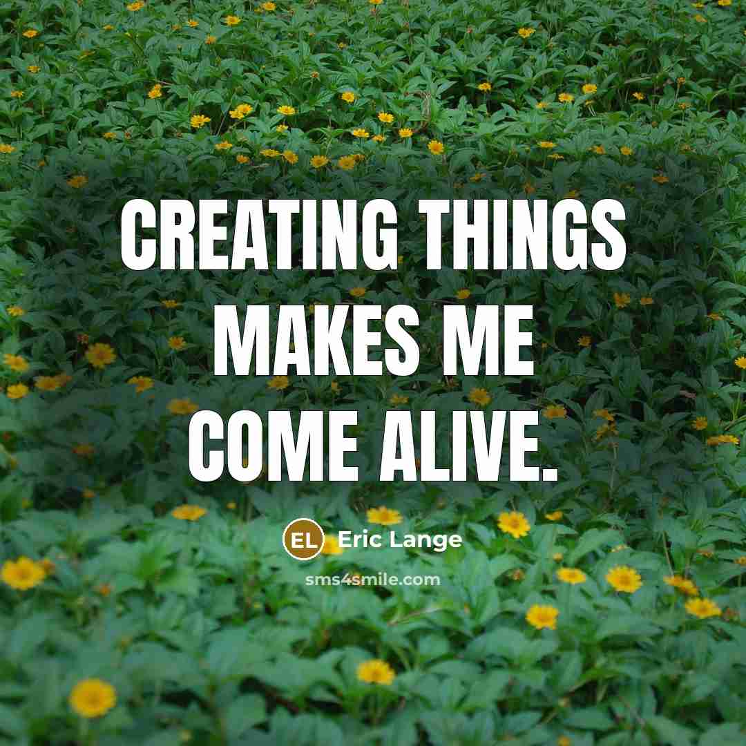 “Creating things makes me come alive.” quote by Eric Lange