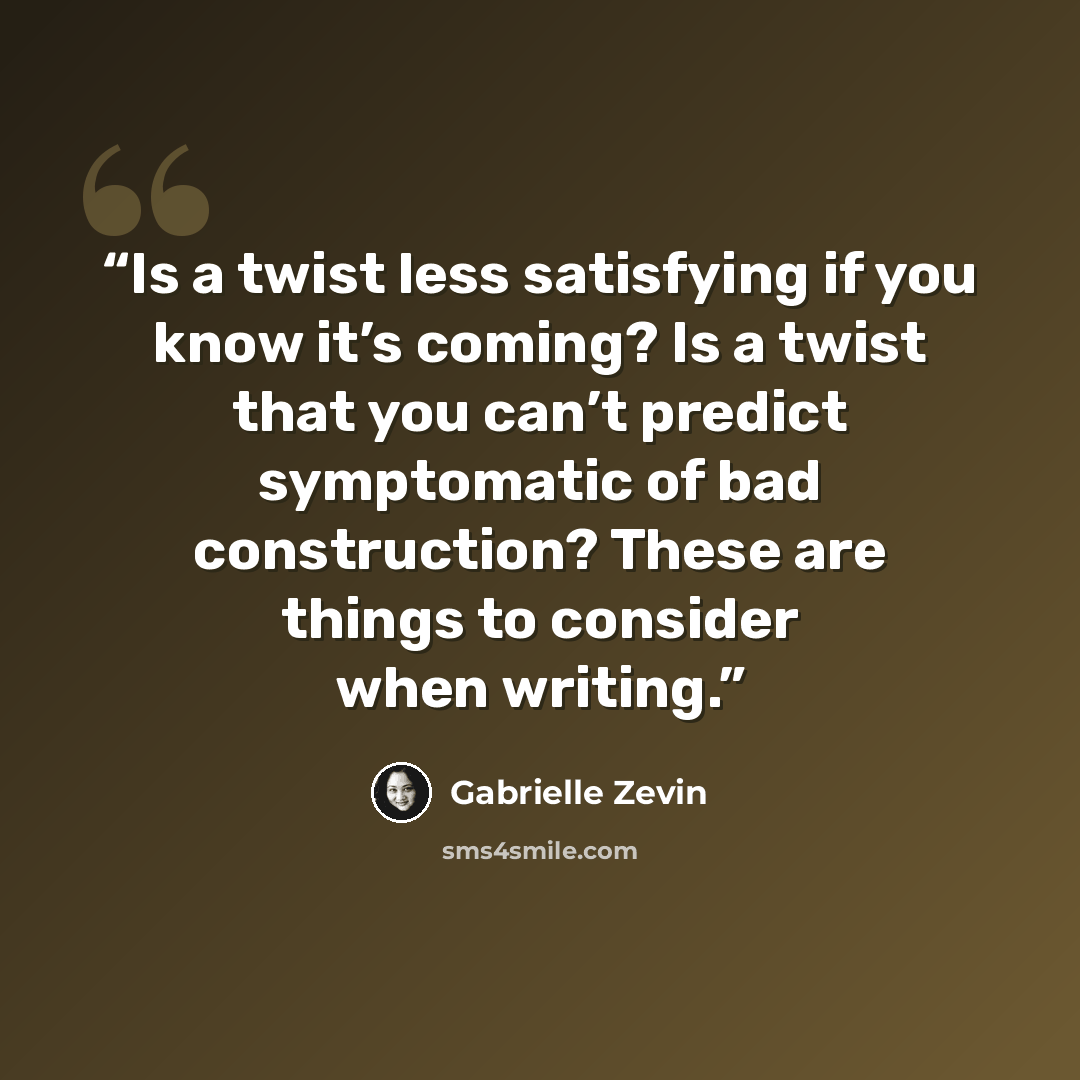 “Is a twist less satisfying if you know it’s coming? Is a twist that you can’t predict symptomatic of bad construction? These are things to consider when writing.” quote by Gabrielle Zevin