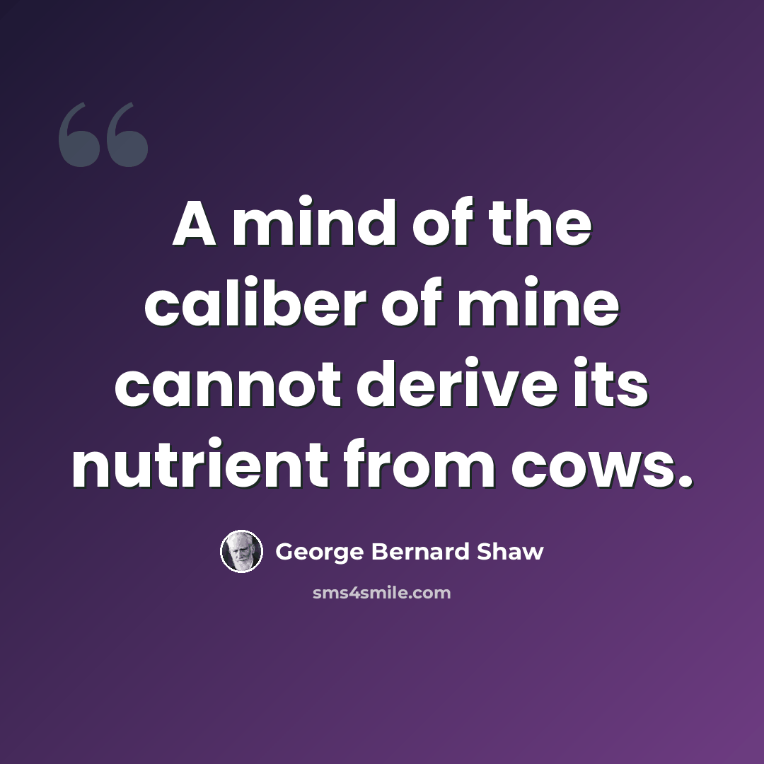 “A mind of the caliber of mine cannot derive its nutrient from cows.” quote by George Bernard Shaw