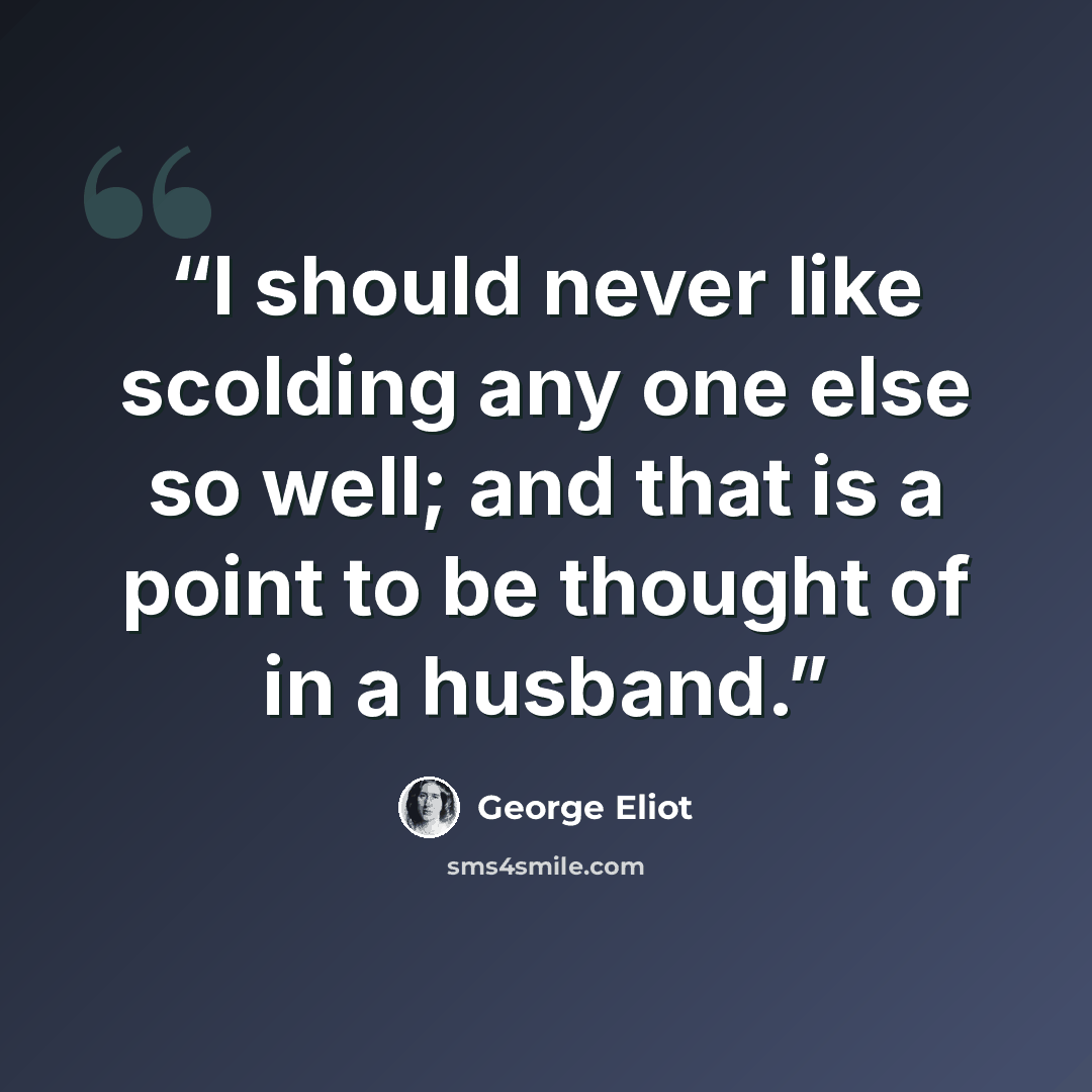 “I should never like scolding any one else so well; and that is a point to be thought of in a husband.” quote by George Eliot