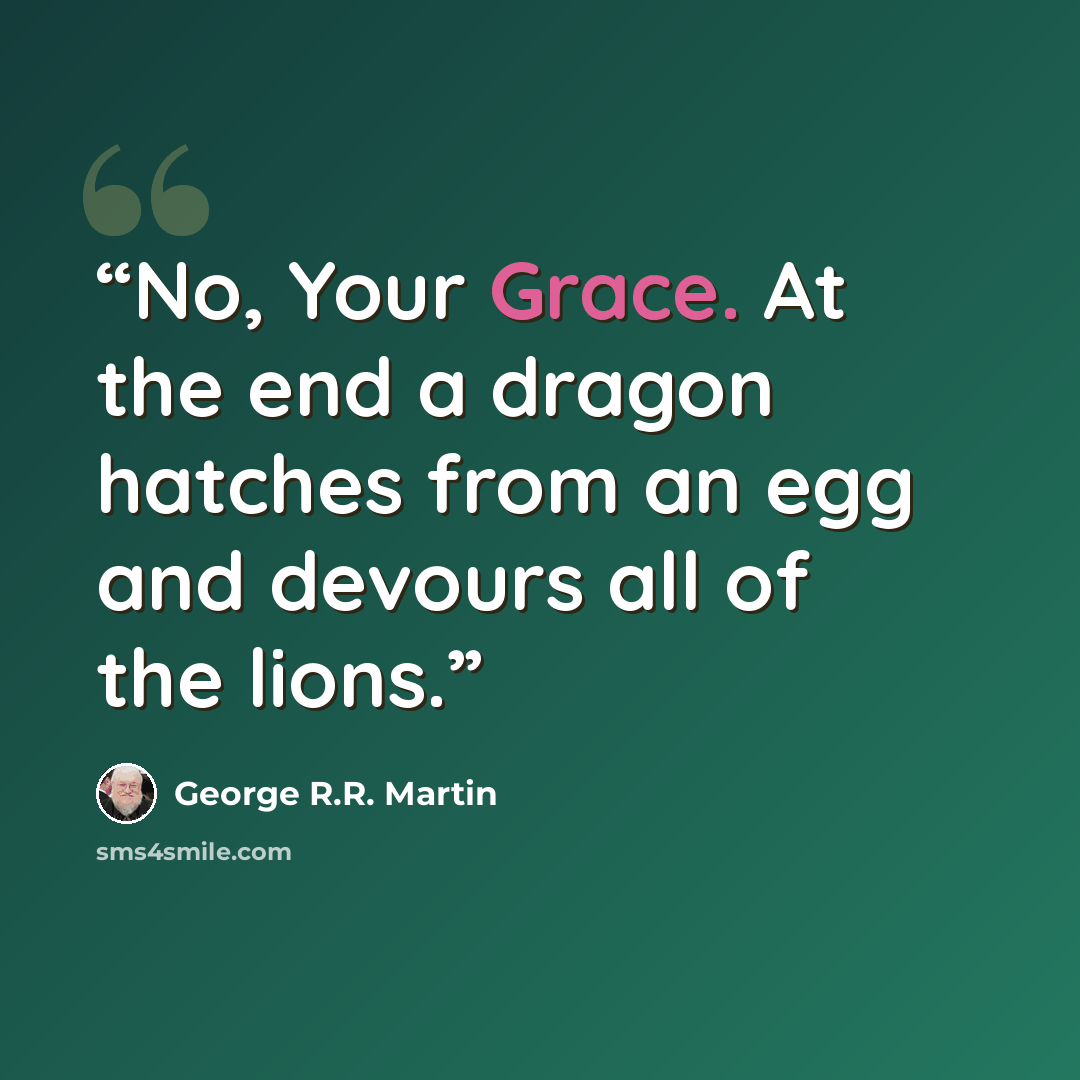 “No, Your Grace. At the end a dragon hatches from an egg and devours all of the lions.” quote by George R.R. Martin