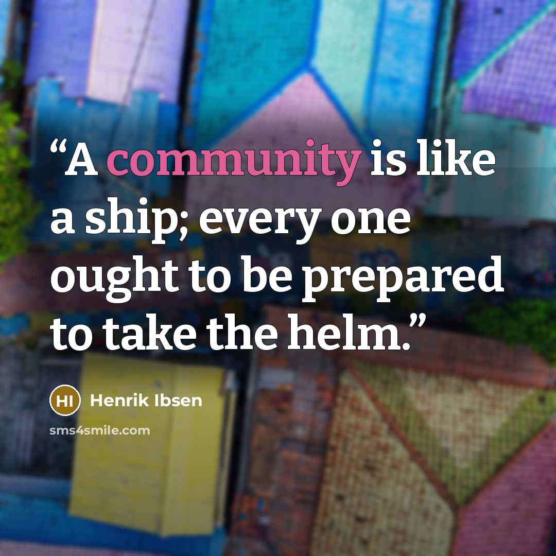 “A community is like a ship; every one ought to be prepared to take the helm.” quote by Henrik Ibsen