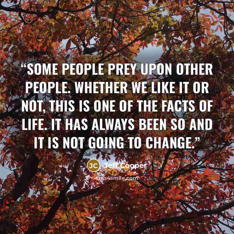 “Some people prey upon other people. Whether we like it or not, this is one of the facts of life. It has always been so and it is not going to change.” quote by Jeff Cooper