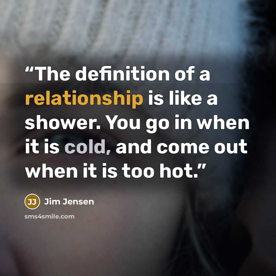 “The definition of a relationship is like a shower. You go in when it is cold, and come out when it is too hot.” quote by Jim Jensen