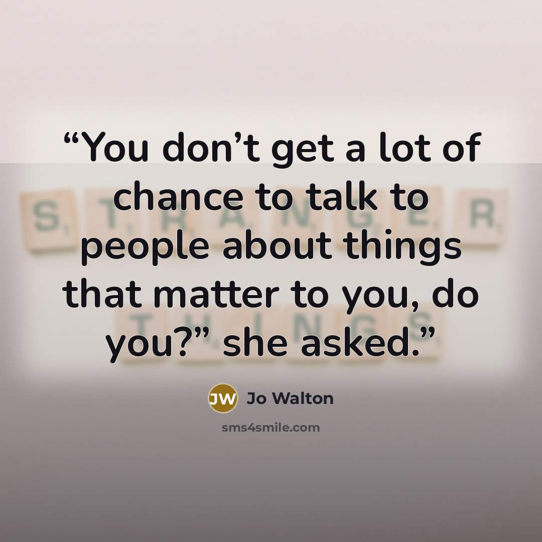 “You don’t get a lot of chance to talk to people about things that matter to you, do you?” she asked.” quote by Jo Walton