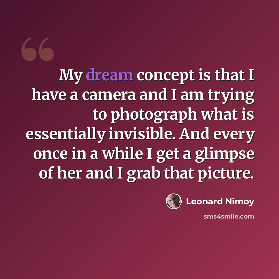 “My dream concept is that I have a camera and I am trying to photograph what is essentially invisible. And every once in a while I get a glimpse of her and I grab that picture.” quote by Leonard Nimoy