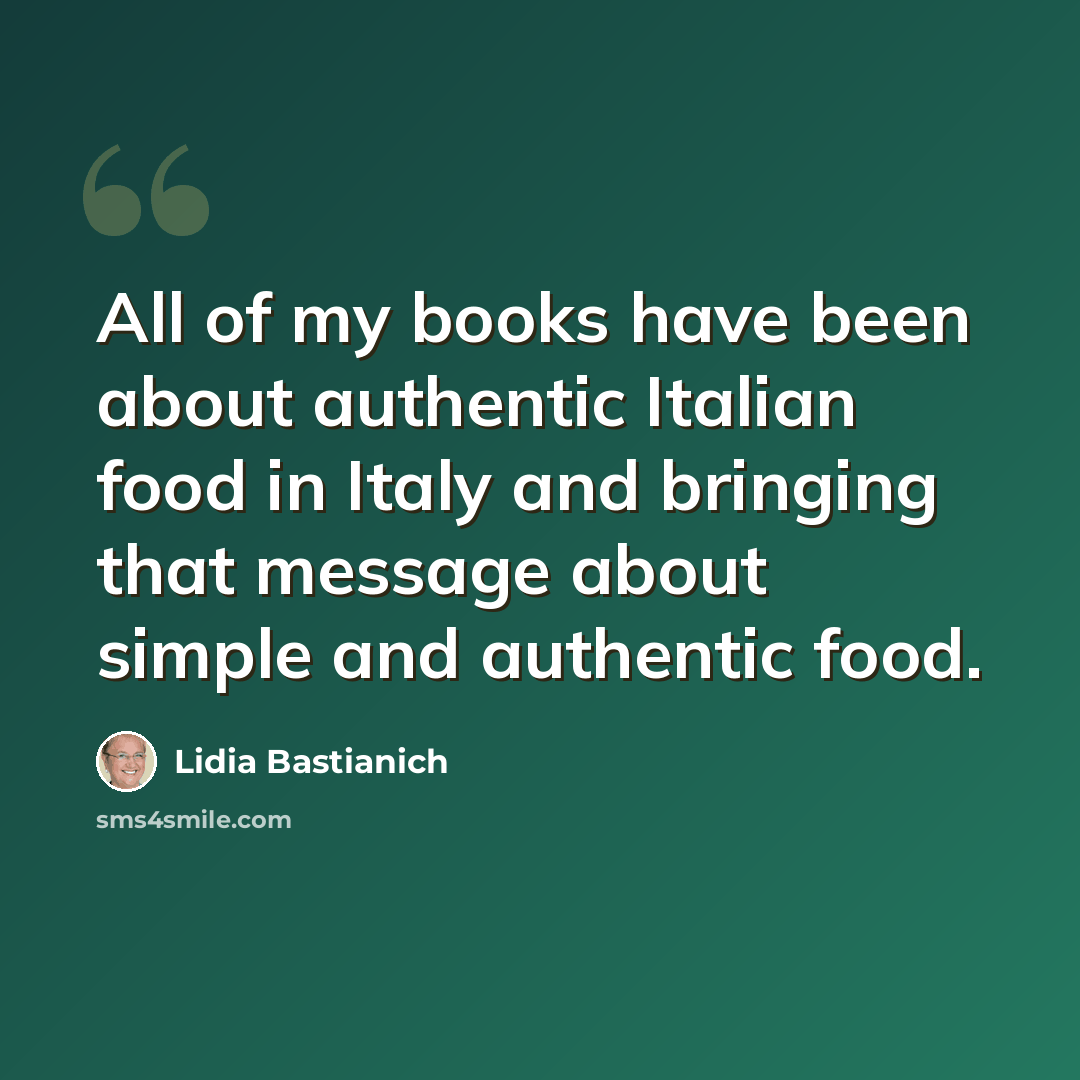 “All of my books have been about authentic Italian food in Italy and bringing that message about simple and authentic food.” quote by Lidia Bastianich