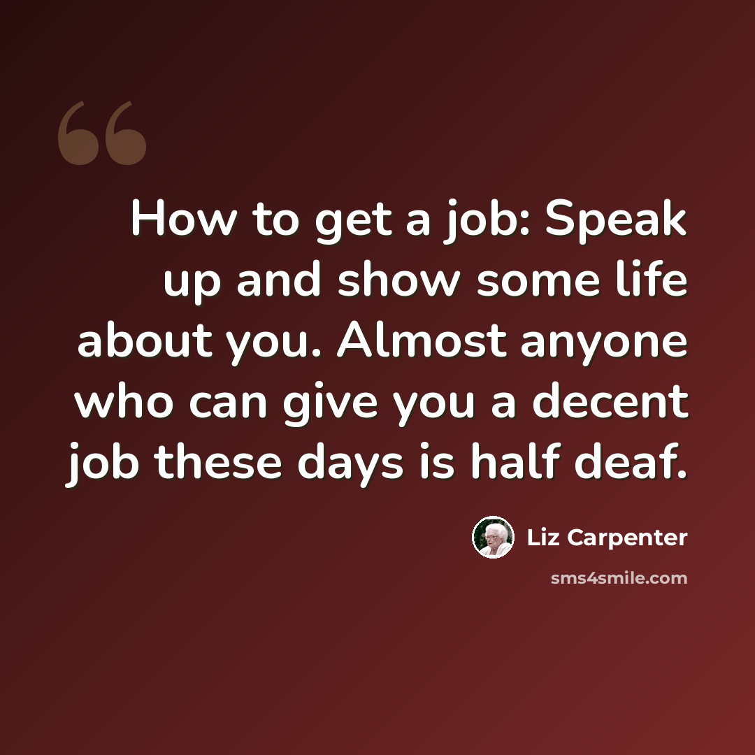 “How to get a job: Speak up and show some life about you. Almost anyone who can give you a decent job these days is half deaf.” quote by Liz Carpenter