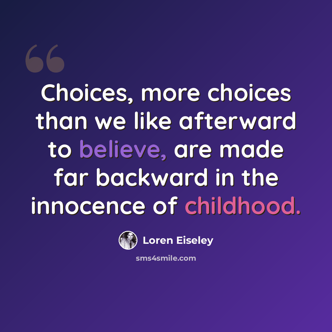 “Choices, more choices than we like afterward to believe, are made far backward in the innocence of childhood.” quote by Loren Eiseley