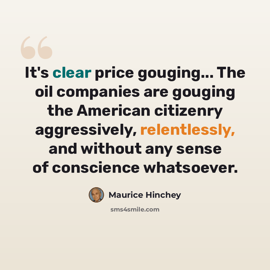 “It's clear price gouging... The oil companies are gouging the American citizenry aggressively, relentlessly, and without any sense of conscience whatsoever.” quote by Maurice Hinchey