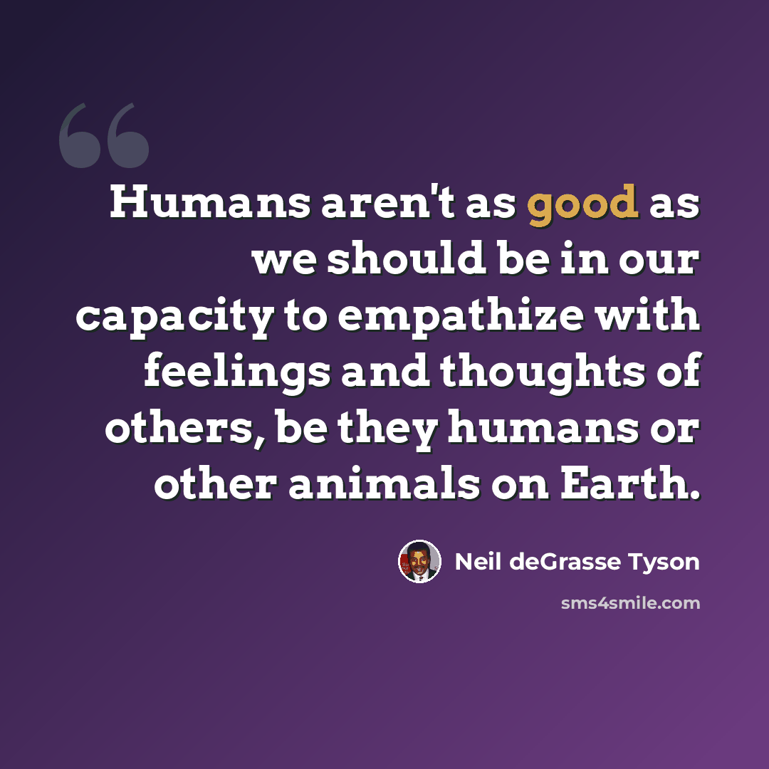 “Humans aren't as good as we should be in our capacity to empathize with feelings and thoughts of others, be they humans or other animals on Earth.” quote by Neil deGrasse Tyson