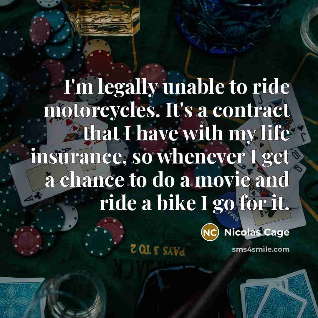 “I'm legally unable to ride motorcycles. It's a contract that I have with my life insurance, so whenever I get a chance to do a movie and ride a bike I go for it.” quote by Nicolas Cage