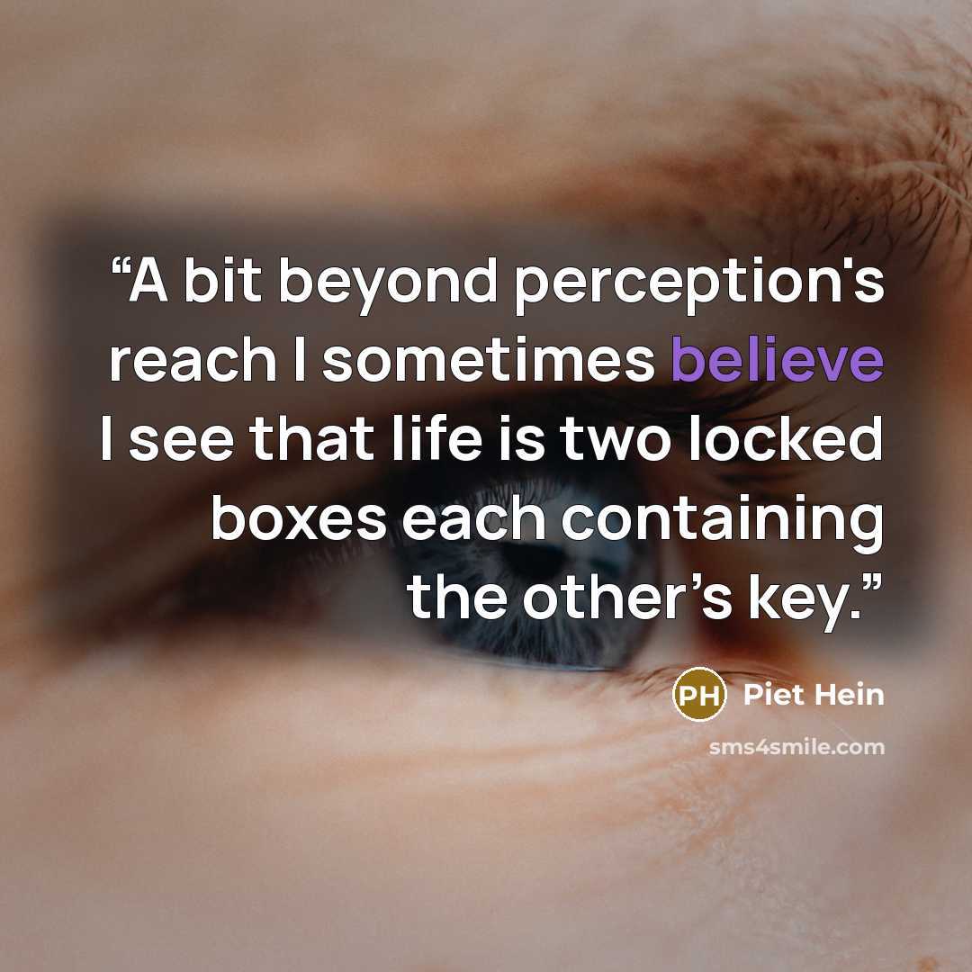 “A bit beyond perception's reach I sometimes believe I see that life is two locked boxes each containing the other’s key.” quote by Piet Hein