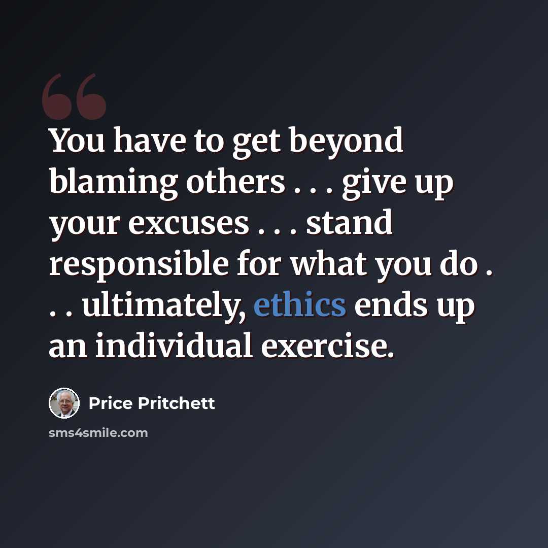 “You have to get beyond blaming others . . . give up your excuses . . . stand responsible for what you do . . . ultimately, ethics ends up an individual exercise.” quote by Price Pritchett