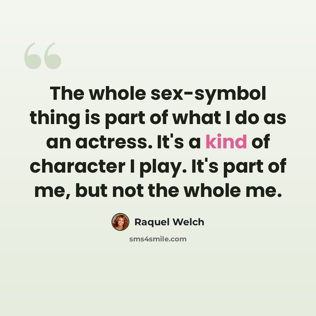 “The whole sex-symbol thing is part of what I do as an actress. It's a kind of character I play. It's part of me, but not the whole me.” quote by Raquel Welch