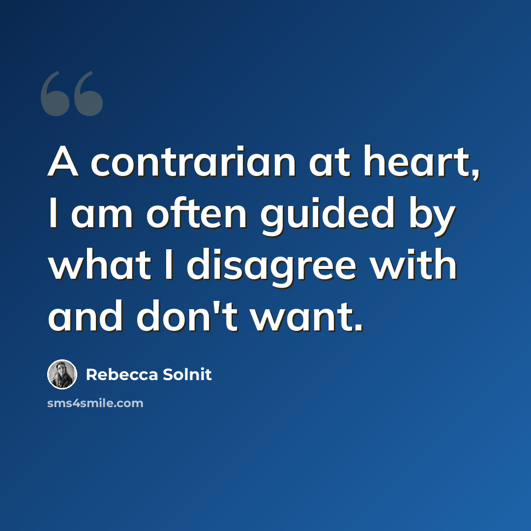 “A contrarian at heart, I am often guided by what I disagree with and don't want.” quote by Rebecca Solnit