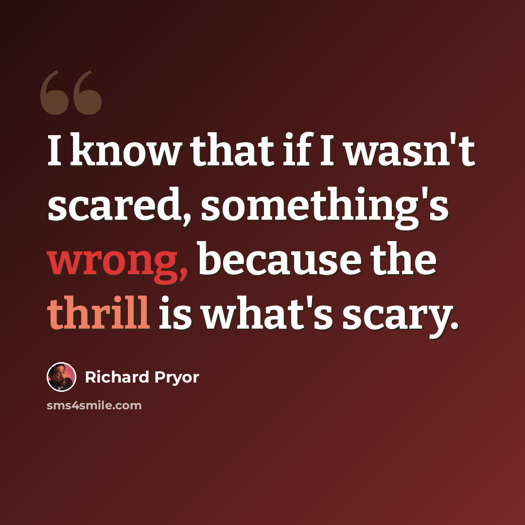 “I know that if I wasn't scared, something's wrong, because the thrill is what's scary.” quote by Richard Pryor