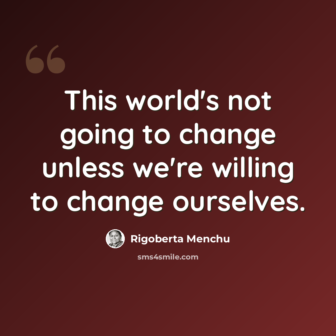 “This world's not going to change unless we're willing to change ourselves.” quote by Rigoberta Menchu