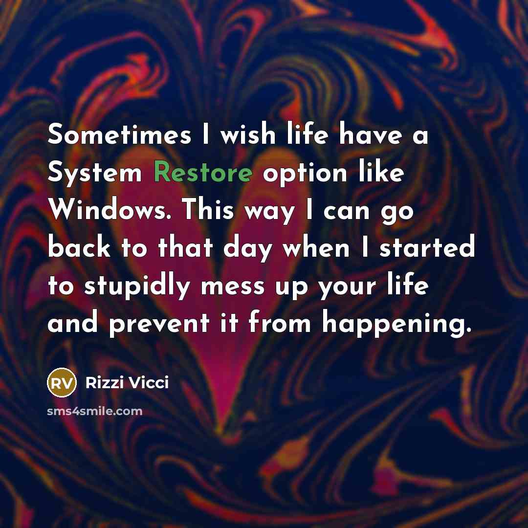 “Sometimes I wish life have a System Restore option like Windows. This way I can go back to that day when I started to stupidly mess up your life and prevent it from happening.” quote by Rizzi Vicci