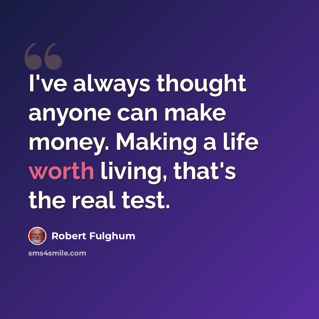 “I've always thought anyone can make money. Making a life worth living, that's the real test.” quote by Robert Fulghum