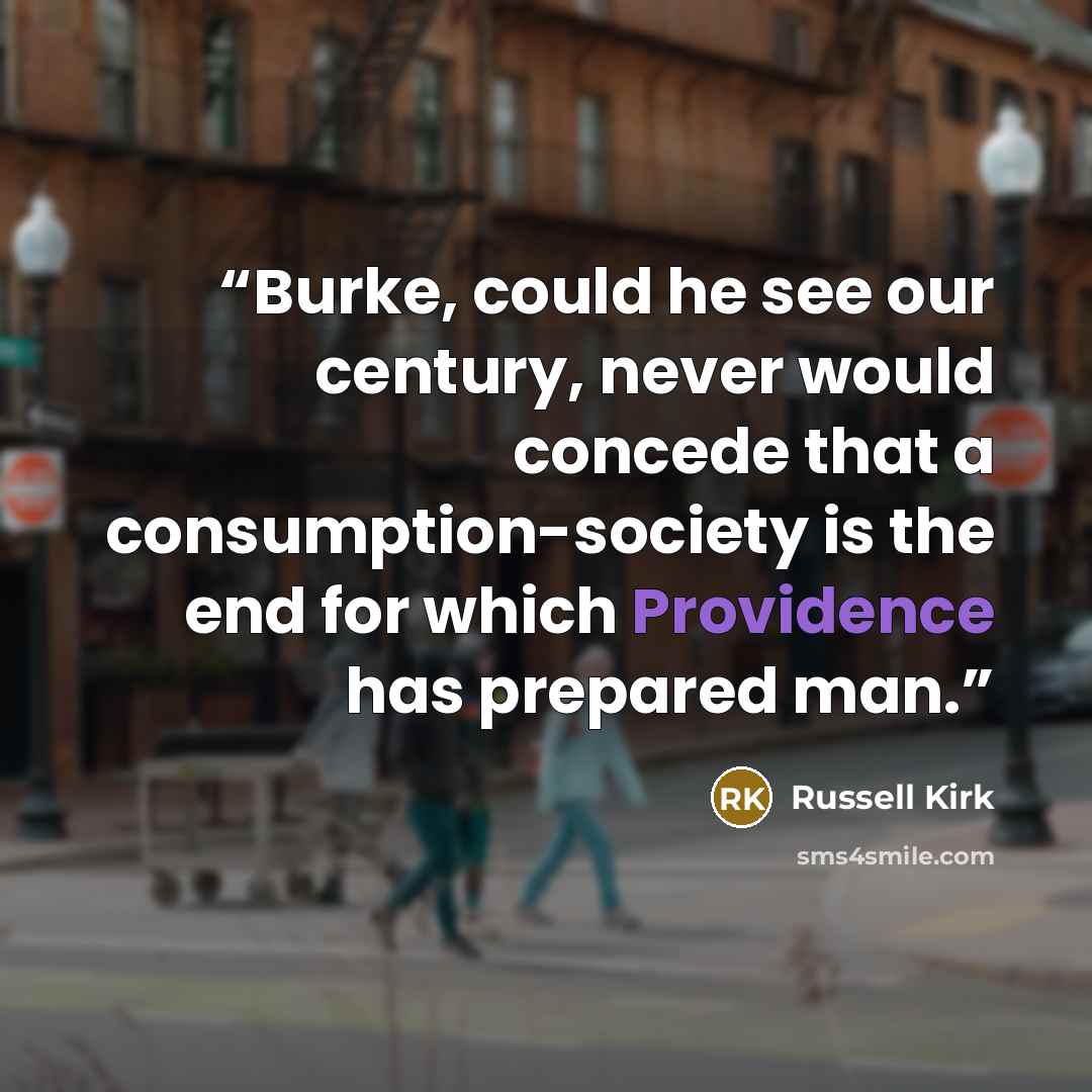 “Burke, could he see our century, never would concede that a consumption-society is the end for which Providence has prepared man.” quote by Russell Kirk