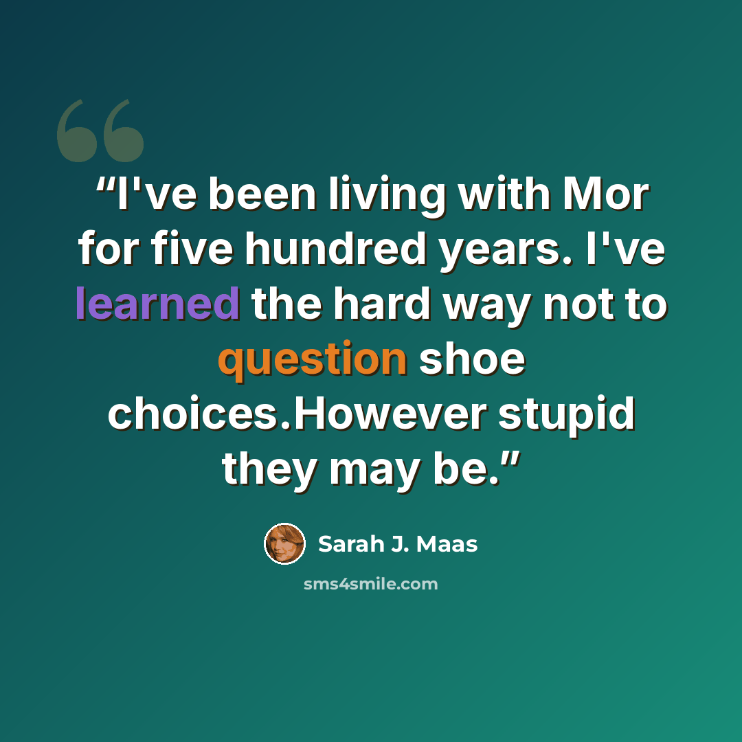 “I've been living with Mor for five hundred years. I've learned the hard way not to question shoe choices.However stupid they may be.” quote by Sarah J. Maas