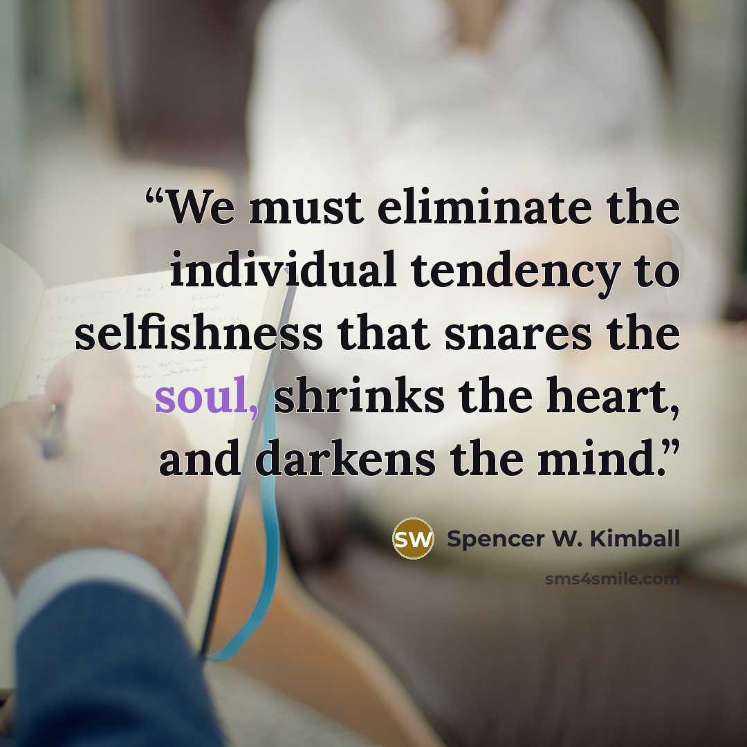 “We must eliminate the individual tendency to selfishness that snares the soul, shrinks the heart, and darkens the mind.” quote by Spencer W. Kimball