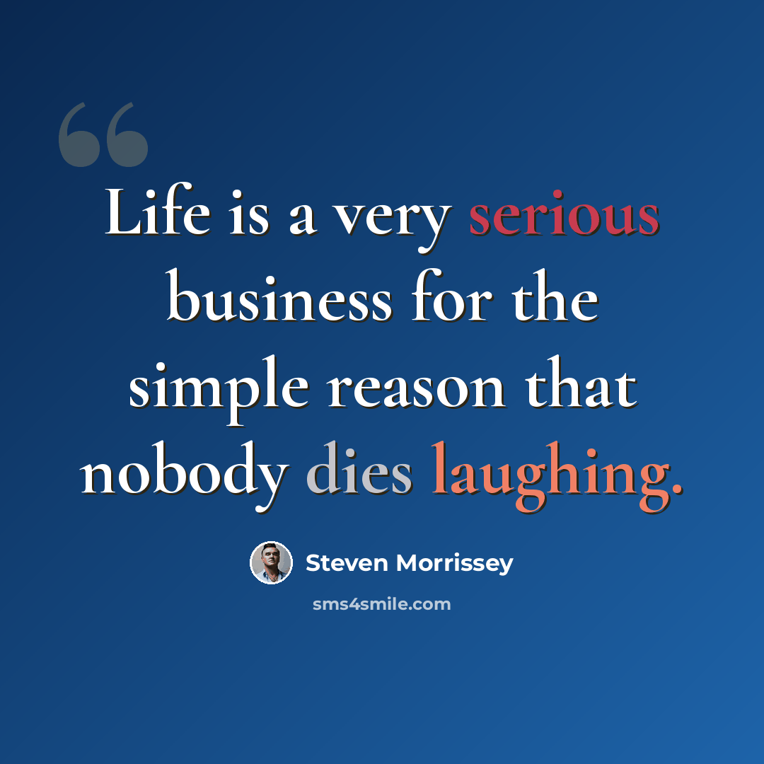 “Life is a very serious business for the simple reason that nobody dies laughing.” quote by Steven Morrissey