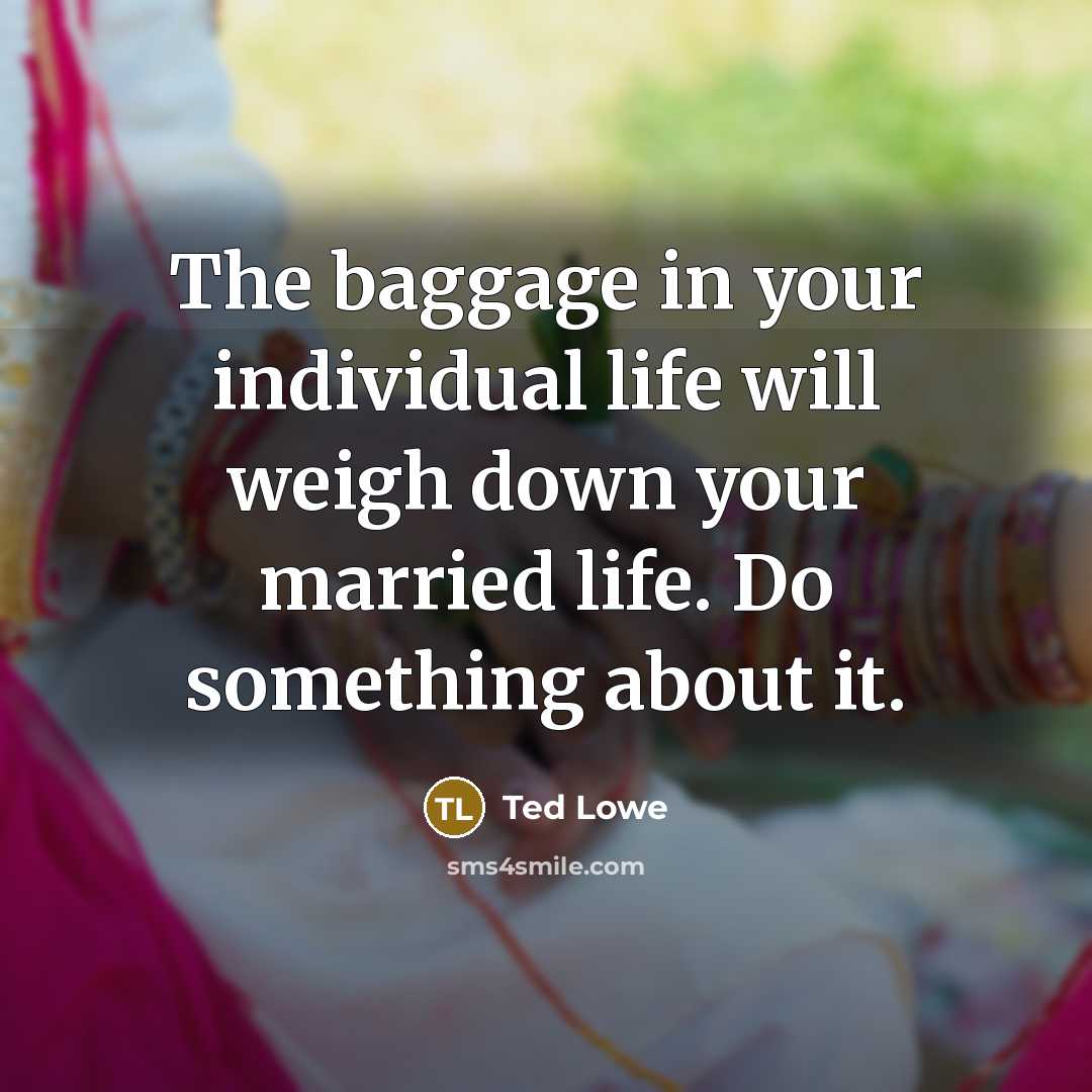“The baggage in your individual life will weigh down your married life. Do something about it.” quote by Ted Lowe