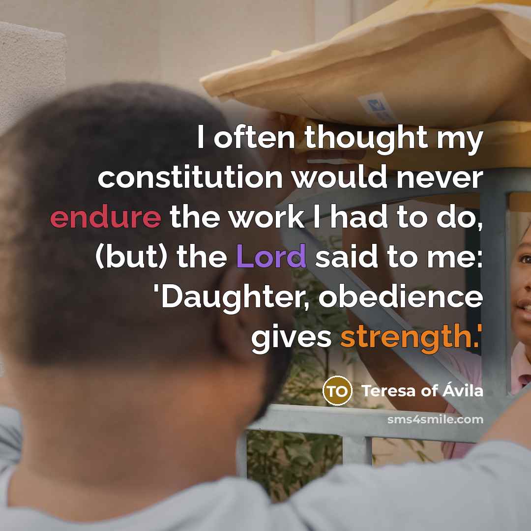 “I often thought my constitution would never endure the work I had to do, (but) the Lord said to me: 'Daughter, obedience gives strength.'” quote by Teresa of Avila