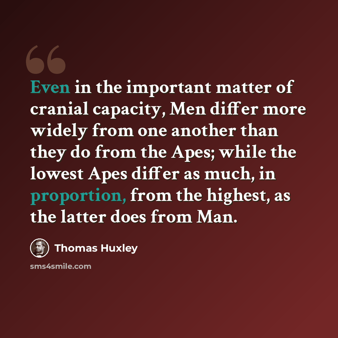 “Even in the important matter of cranial capacity, Men differ more widely from one another than they do from the Apes; while the lowest Apes differ as much, in proportion, from the highest, as the latter does from Man.” quote by Thomas Huxley