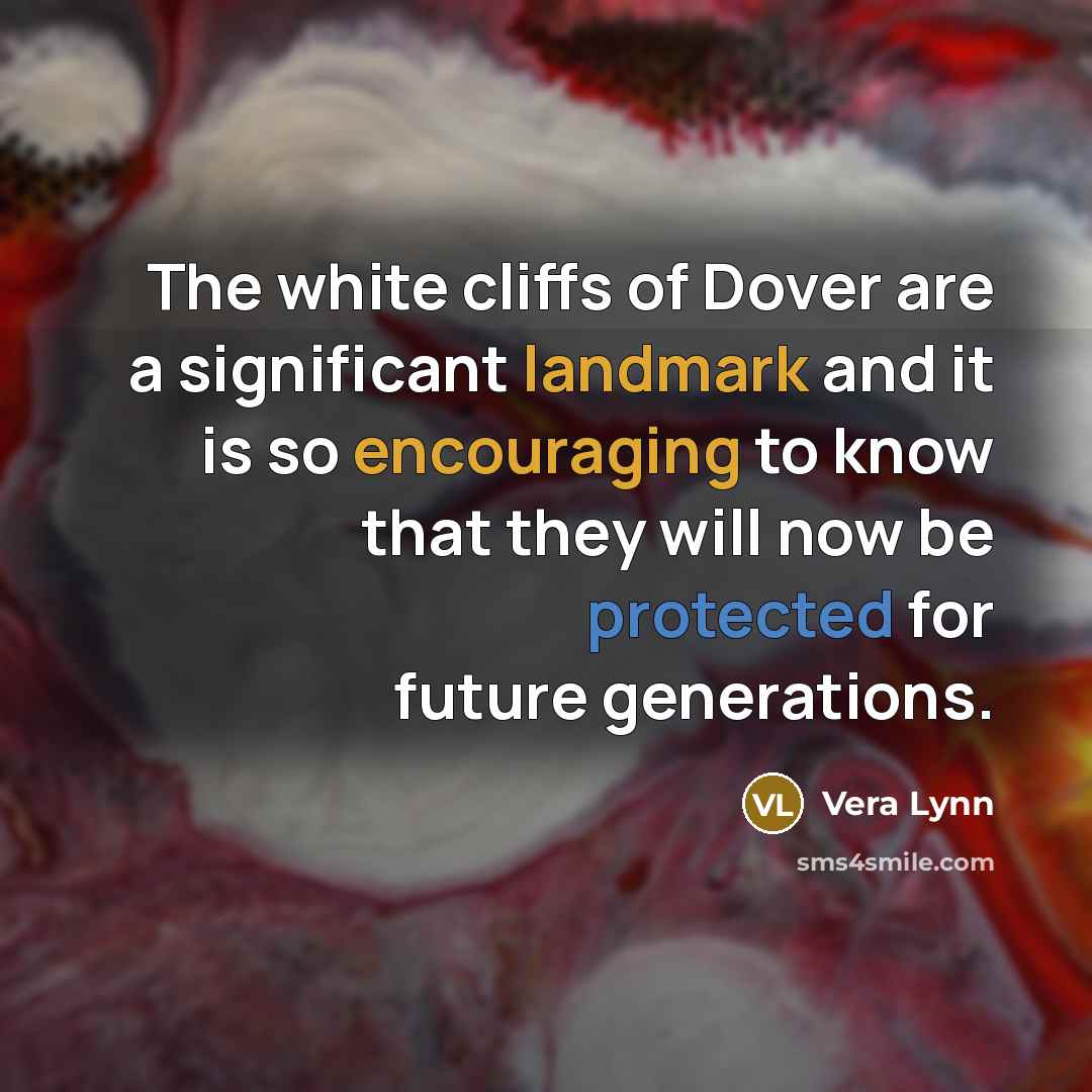 “The white cliffs of Dover are a significant landmark and it is so encouraging to know that they will now be protected for future generations.” quote by Vera Lynn