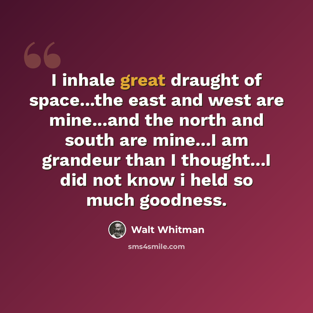 “I inhale great draught of space...the east and west are mine...and the north and south are mine...I am grandeur than I thought...I did not know i held so much goodness.” quote by Walt Whitman