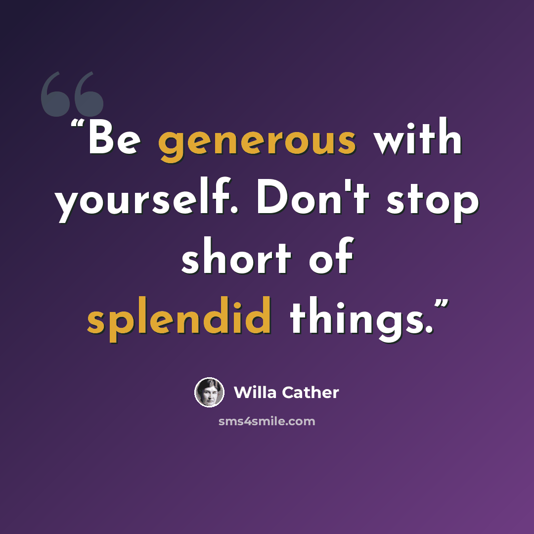 “Be generous with yourself. Don't stop short of splendid things.” quote by Willa Cather
