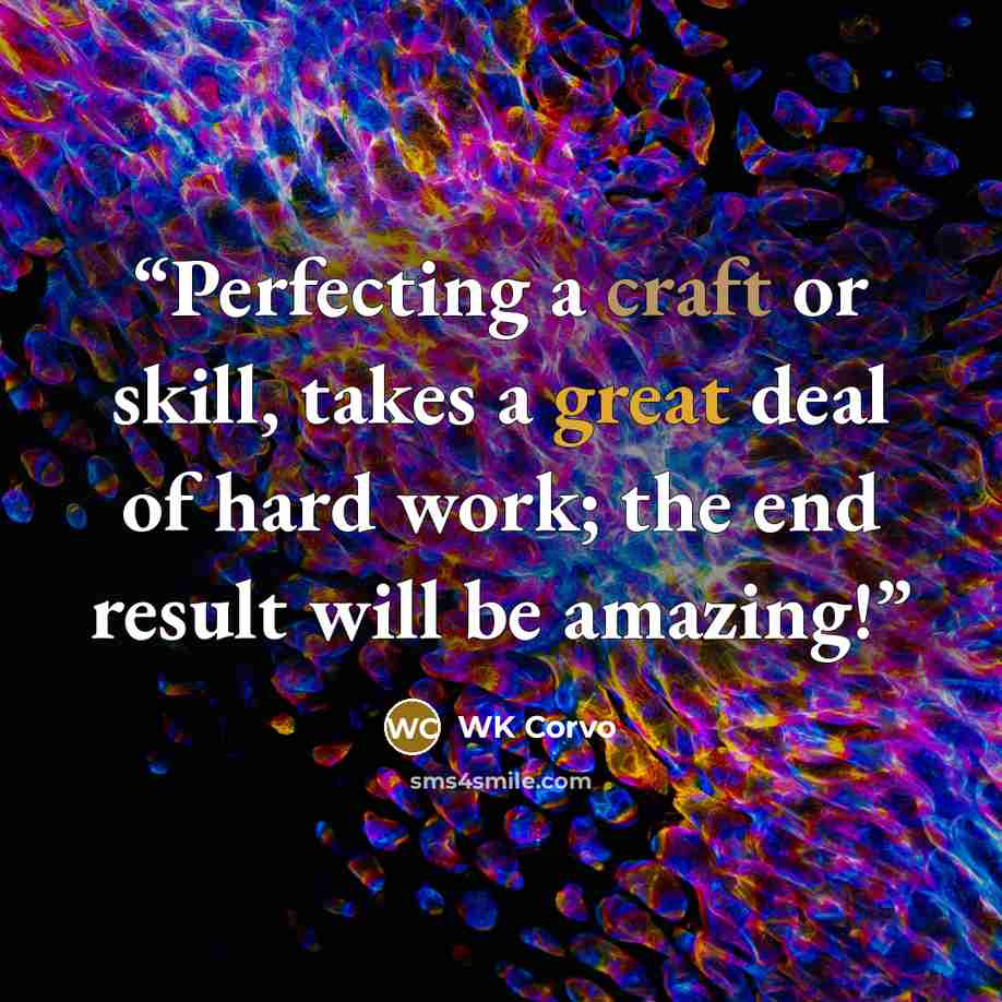 “Perfecting a craft or skill, takes a great deal of hard work; the end result will be amazing!” quote by WK Corvo