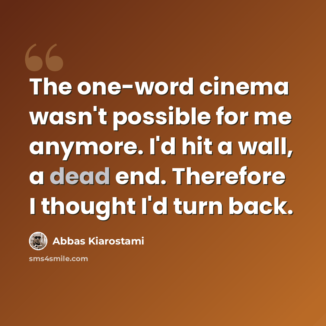 “The one-word cinema wasn't possible for me anymore. I'd hit a wall, a dead end. Therefore I thought I'd turn back.” quote by Abbas Kiarostami