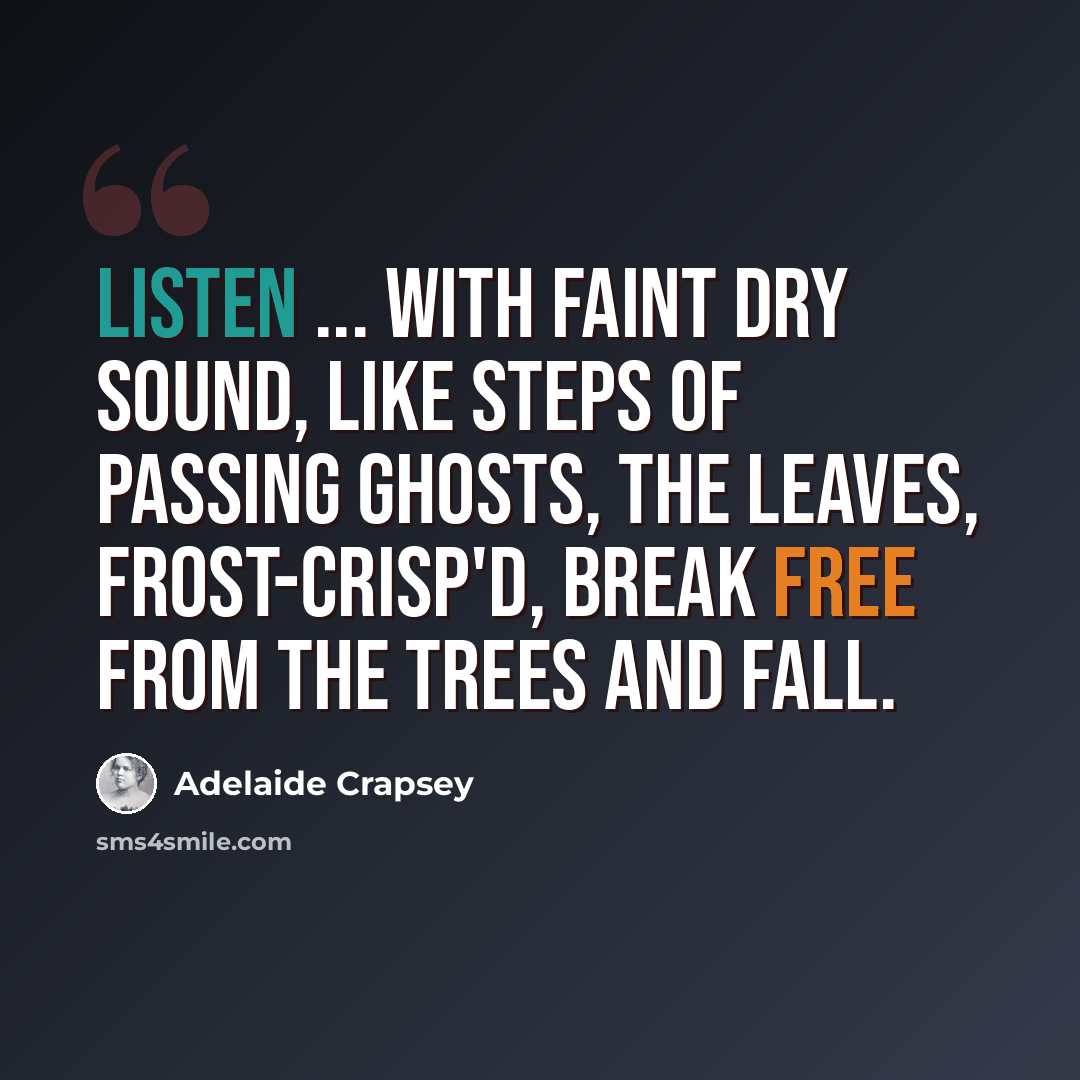 “Listen ... With faint dry sound, Like steps of passing ghosts, The leaves, frost-crisp'd, break free from the trees And fall.” quote by Adelaide Crapsey