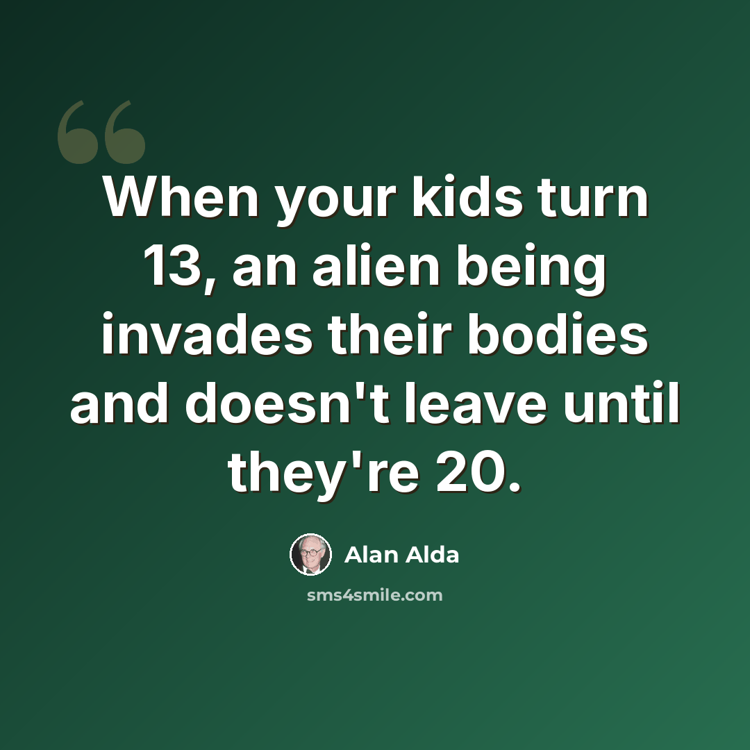 “When your kids turn 13, an alien being invades their bodies and doesn't leave until they're 20.” quote by Alan Alda