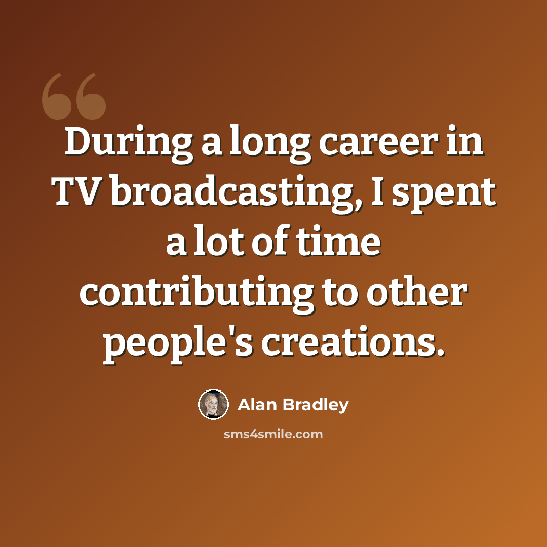 “During a long career in TV broadcasting, I spent a lot of time contributing to other people's creations.” quote by Alan Bradley