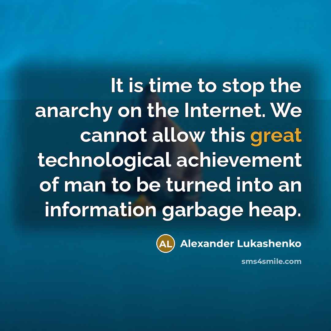 “It is time to stop the anarchy on the Internet. We cannot allow this great technological achievement of man to be turned into an information garbage heap.” quote by Alexander Lukashenko