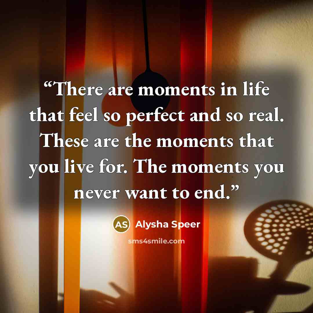“There are moments in life that feel so perfect and so real. These are the moments that you live for. The moments you never want to end.” quote by Alysha Speer