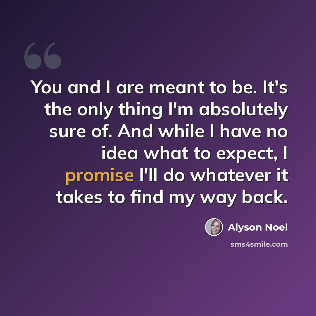 “You and I are meant to be. It's the only thing I'm absolutely sure of. And while I have no idea what to expect, I promise I'll do whatever it takes to find my way back.” quote by Alyson Noel