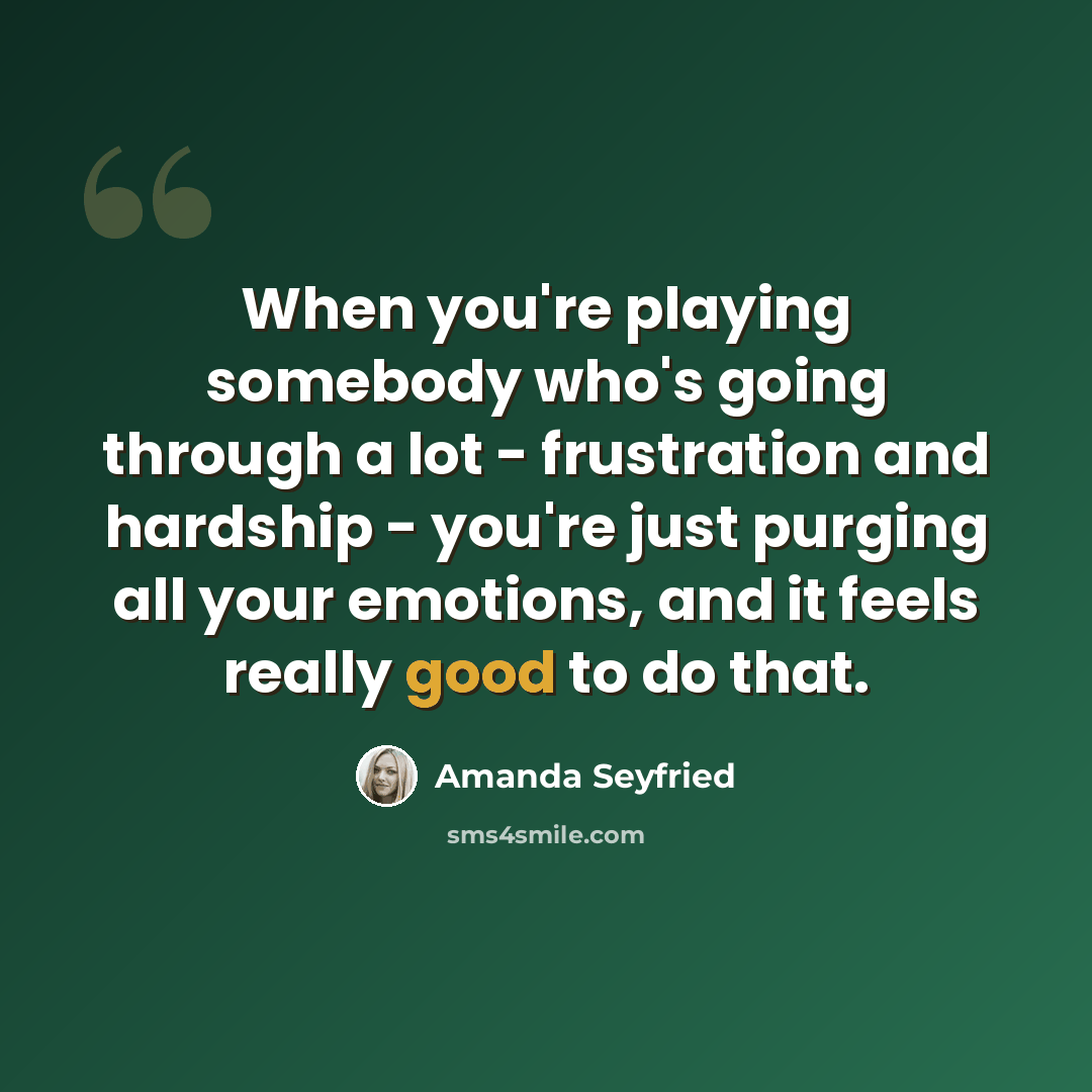 “When you're playing somebody who's going through a lot - frustration and hardship - you're just purging all your emotions, and it feels really good to do that.” quote by Amanda Seyfried