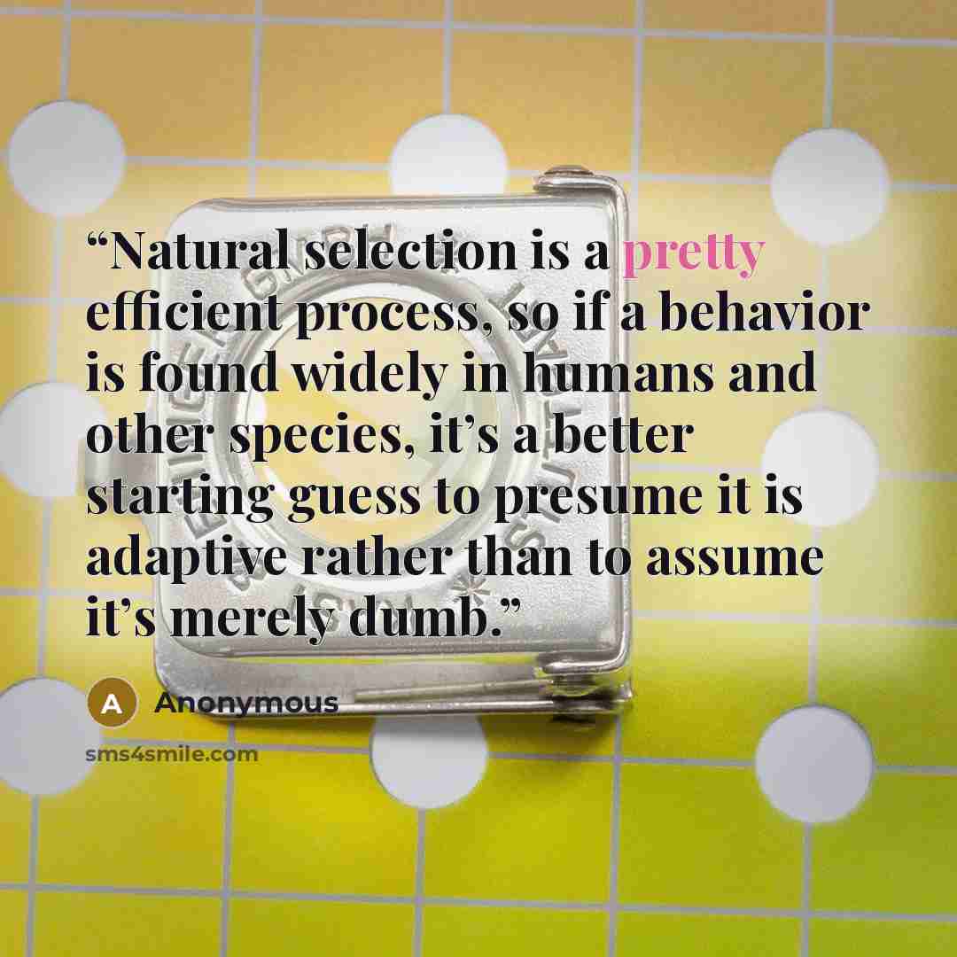 “Natural selection is a pretty efficient process, so if a behavior is found widely in humans and other species, it’s a better starting guess to presume it is adaptive rather than to assume it’s merely dumb.” quote by Anonymous