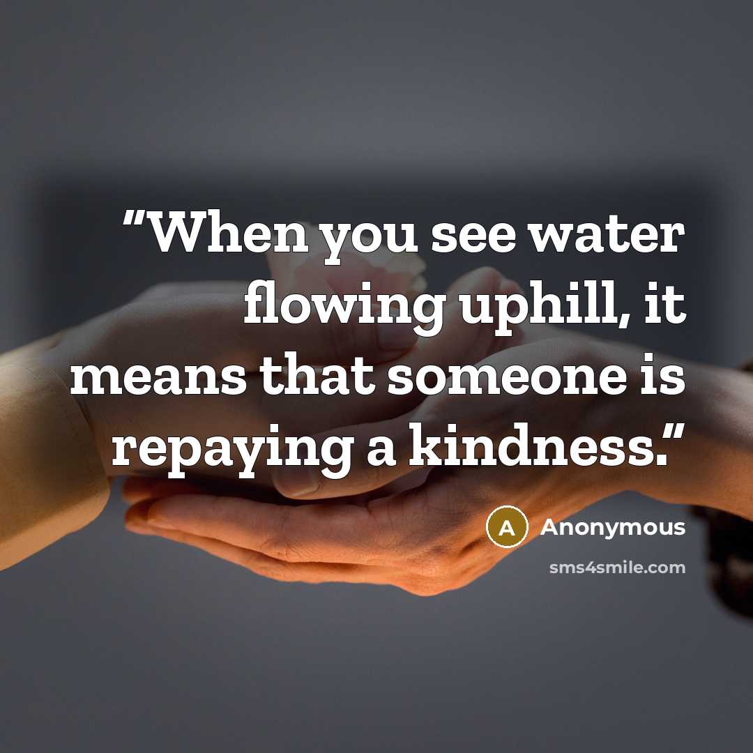 “When you see water flowing uphill, it means that someone is repaying a kindness.” quote by Anonymous