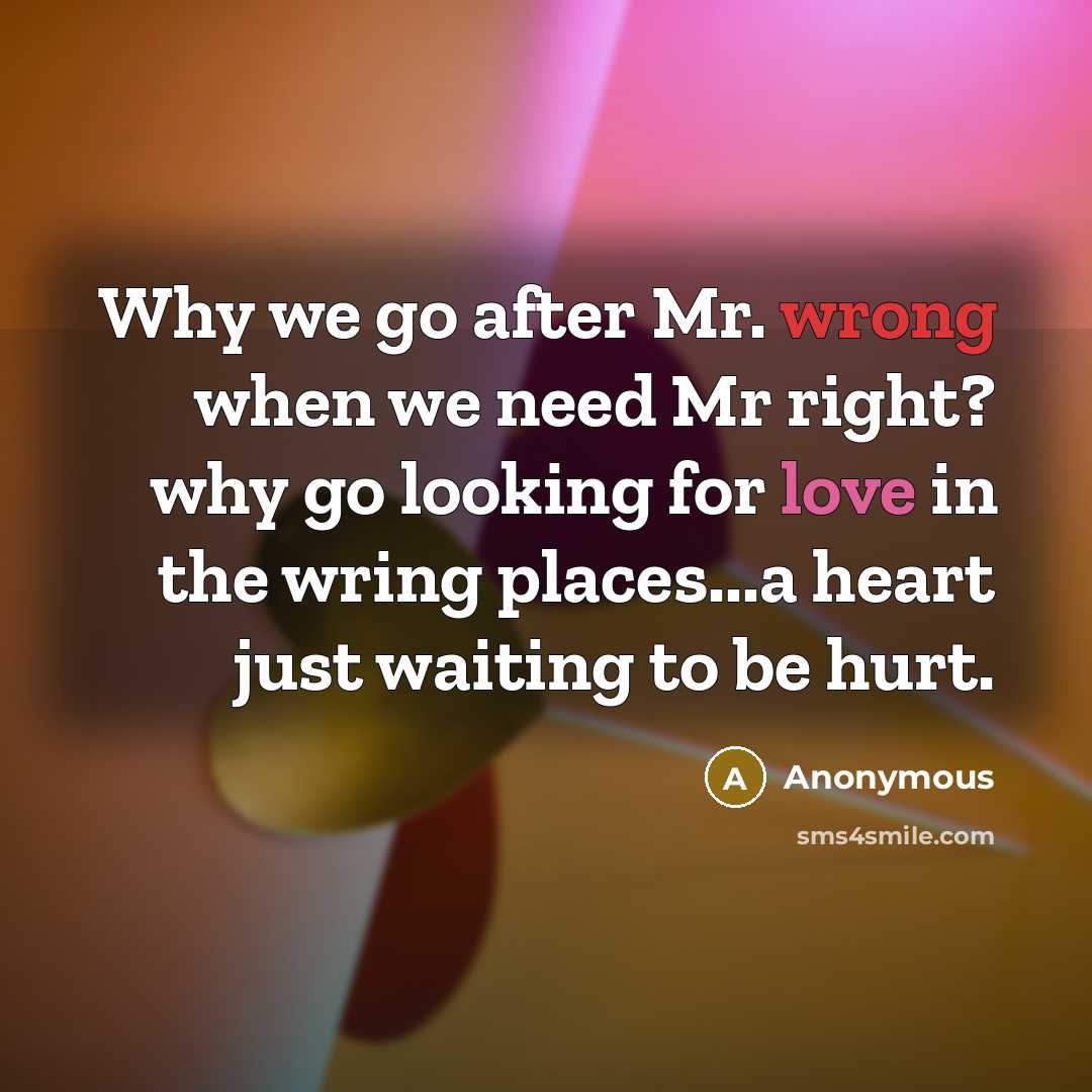 “Why we go after Mr. wrong when we need Mr right? why go looking for love in the wring places...a heart just waiting to be hurt.” quote by Anonymous