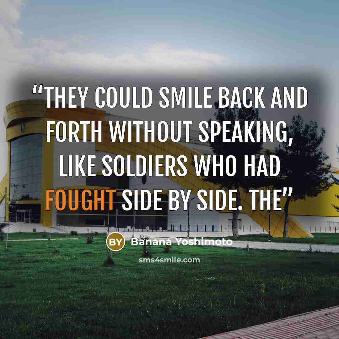 “They could smile back and forth without speaking, like soldiers who had fought side by side. The” quote by Banana Yoshimoto