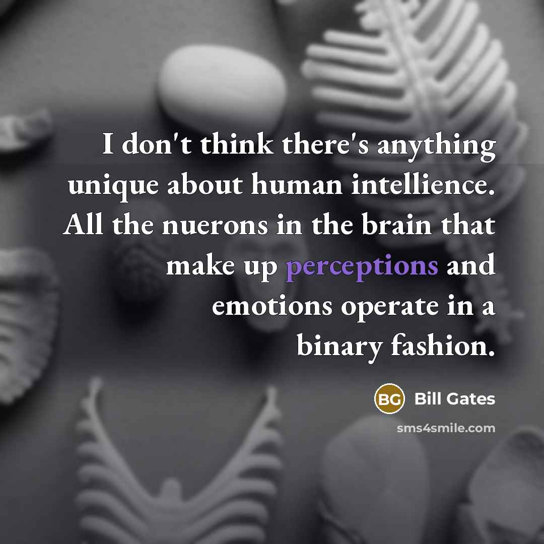 “I don't think there's anything unique about human intellience. All the nuerons in the brain that make up perceptions and emotions operate in a binary fashion.” quote by Bill Gates