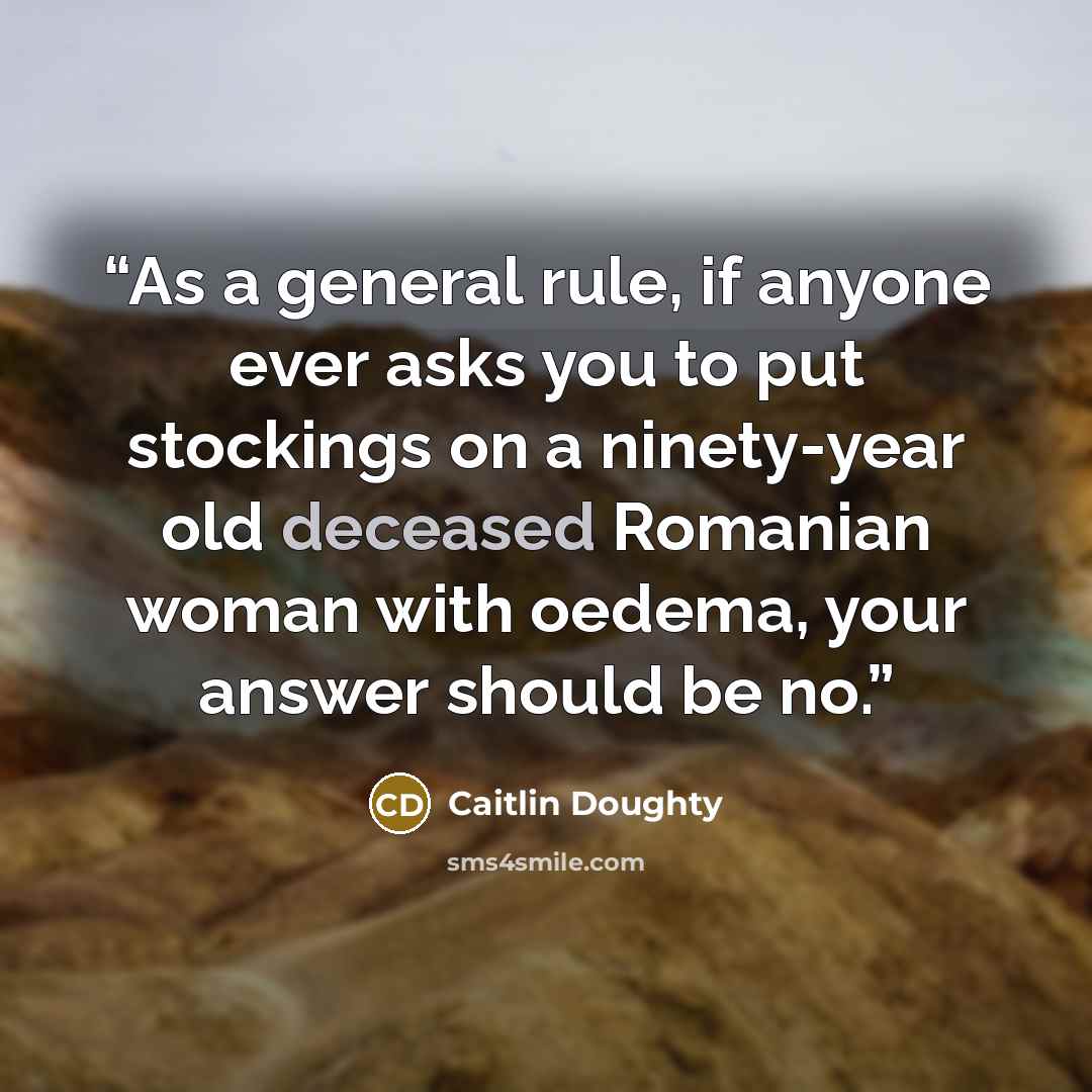 “As a general rule, if anyone ever asks you to put stockings on a ninety-year old deceased Romanian woman with oedema, your answer should be no.” quote by Caitlin Doughty